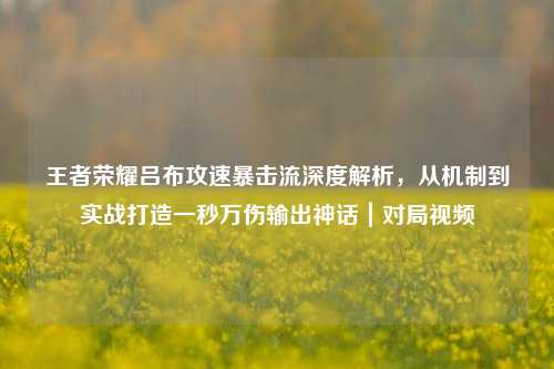 王者荣耀吕布攻速暴击流深度解析,从机制到实战打造一秒万伤输出神话|对局视频