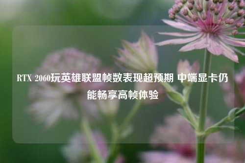 RTX 2060玩英雄联盟帧数表现超预期 中端显卡仍能畅享高帧体验