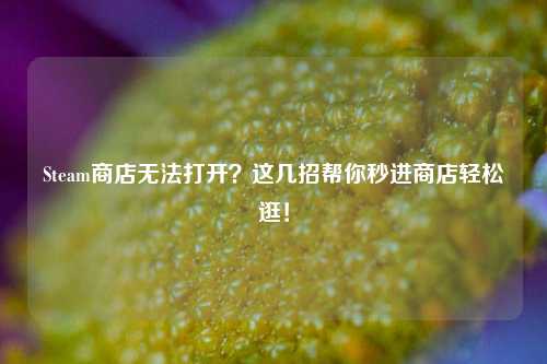 Steam商店无法打开?这几招帮你秒进商店轻松逛!