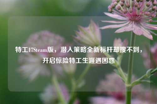 特工17Steam版,潜入策略全新标杆却搜不到,开启惊险特工生涯遇困惑
