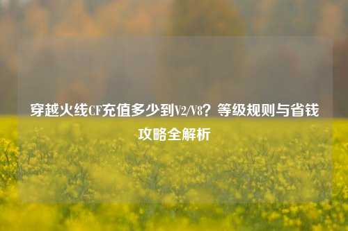 穿越火线CF充值多少到V2/V8?等级规则与省钱攻略全解析
