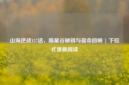 山海逆战157话，陨星谷秘钥与宿命回响 | 下拉式漫画阅读