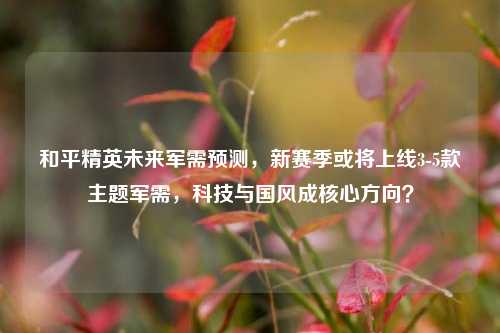 和平精英未来军需预测,新赛季或将上线3-5款主题军需,科技与国风成核心方向?