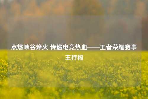 点燃峡谷烽火 传递电竞热血——王者荣耀赛事主持稿