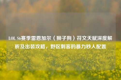 LOL S6赛季雷恩加尔(狮子狗)符文天赋深度解析及出装攻略,野区刺客的暴力秒人配置