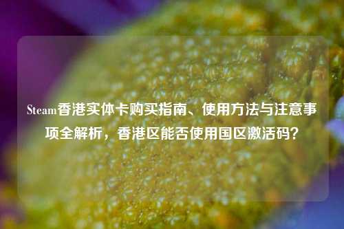 Steam香港实体卡购买指南、使用 *** 与注意事项全解析,香港区能否使用国区激活码?