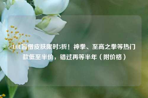 LOL盲僧皮肤限时5折!神拳、至高之拳等热门款低至半价,错过再等半年(附价格)