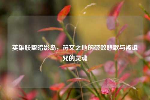 英雄联盟暗影岛,符文之地的破败悲歌与被诅咒的灵魂