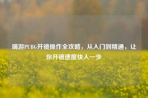 端游PUBG开镜操作全攻略,从入门到精通,让你开镜速度快人一步