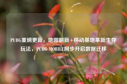 PUBG重磅更新,地图翻新+移动基地革新生存玩法,PUBG MOBILE同步开启数据迁移