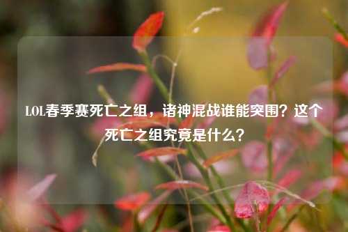 LOL春季赛死亡之组，诸神混战谁能突围？这个死亡之组究竟是什么？
