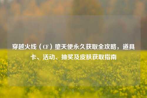 穿越火线(CF)堕天使永久获取全攻略,道具卡、活动、抽奖及皮肤获取指南
