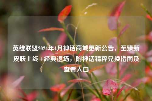 英雄联盟2024年4月神话商城更新公告,至臻新皮肤上线+经典返场,附神话精粹兑换指南及查看入口