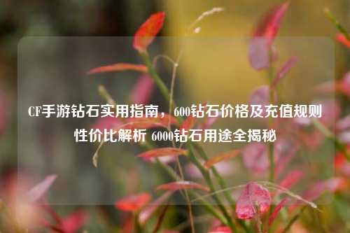 CF手游钻石实用指南,600钻石价格及充值规则性价比解析 6000钻石用途全揭秘