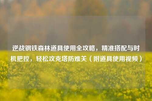 逆战钢铁森林道具使用全攻略,精准搭配与时机把控,轻松攻克塔防难关(附道具使用视频)