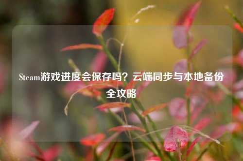 Steam游戏进度会保存吗?云端同步与本地备份全攻略