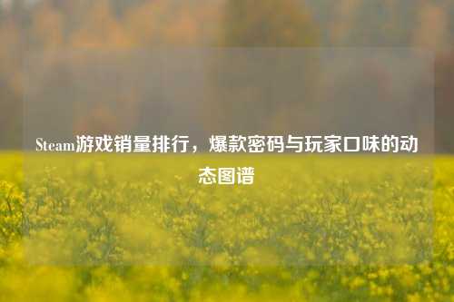 Steam游戏销量排行,爆款密码与玩家口味的动态图谱
