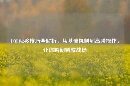 LOL瞬移技巧全解析,从基础机制到高阶操作,让你瞬间制霸战场