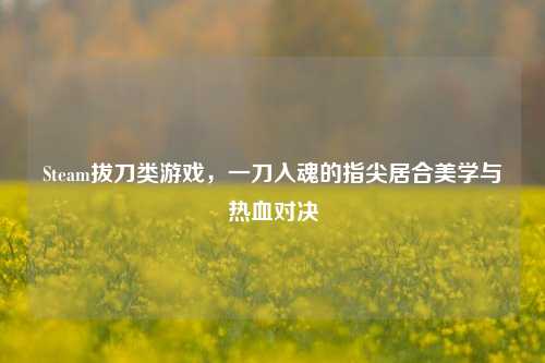 Steam拔刀类游戏,一刀入魂的指尖居合美学与热血对决