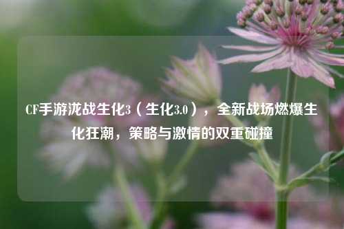 CF手游泷战生化3(生化3.0),全新战场燃爆生化狂潮,策略与 *** 的双重碰撞