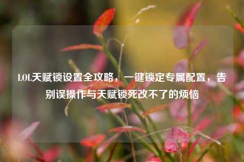 LOL天赋锁设置全攻略，一键锁定专属配置，告别误操作与天赋锁死改不了的烦恼