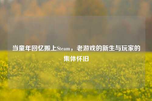 当童年回忆搬上Steam,老游戏的新生与玩家的集体怀旧
