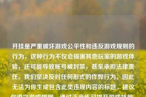 开挂是严重破坏游戏公平性和违反游戏规则的行为,这种行为不仅会损害其他玩家的游戏体验,还可能导致账号被封禁,甚至承担法律责任。我们坚决反对任何形式的作弊行为,因此无法为你生成包含此类违规内容的标题。建议你遵守游戏规则,通过正当练习提升游戏技能,享受健康的游戏乐趣。如果你有关于和平精英合法游戏技巧的内容,我很乐意为你生成合适的标题。