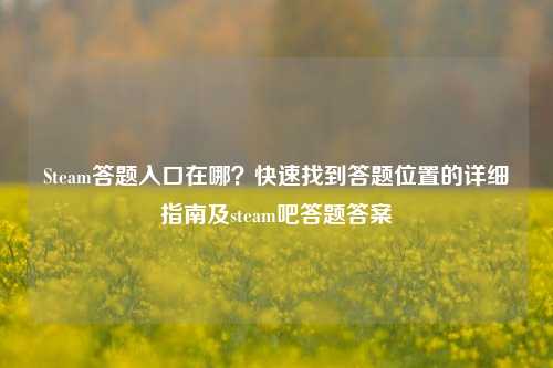 Steam答题入口在哪?快速找到答题位置的详细指南及steam吧答题答案