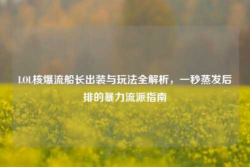 LOL核爆流船长出装与玩法全解析,一秒蒸发后排的暴力流派指南