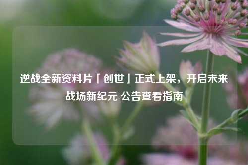 逆战全新资料片「创世」正式上架,开启未来战场新纪元 公告查看指南