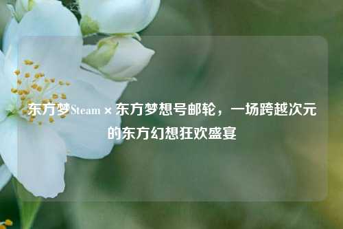 东方梦Steam×东方梦想号邮轮,一场跨越次元的东方幻想狂欢盛宴