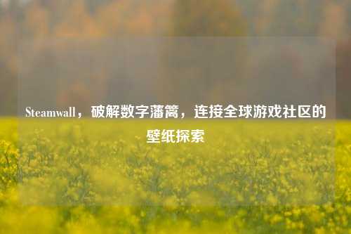 Steamwall，破解数字藩篱，连接全球游戏社区的壁纸探索