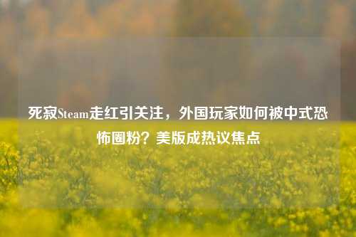 死寂Steam走红引关注,外国玩家如何被中式恐怖圈粉?美版成热议焦点