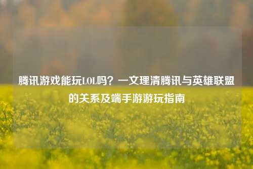 腾讯游戏能玩LOL吗？一文理清腾讯与英雄联盟的关系及端手游游玩指南