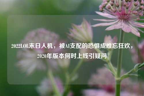 2022LOL末日人机，被AI支配的恐惧成难忘狂欢，2020年版本何时上线引疑问