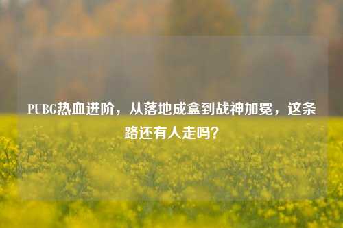 PUBG热血进阶,从落地成盒到战神加冕,这条路还有人走吗?