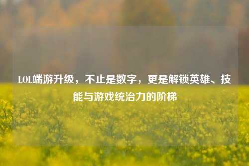 LOL端游升级,不止是数字,更是解锁英雄、技能与游戏统治力的阶梯