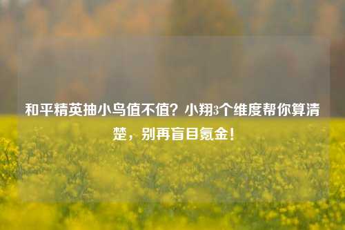 和平精英抽小鸟值不值?小翔3个维度帮你算清楚,别再盲目氪金!
