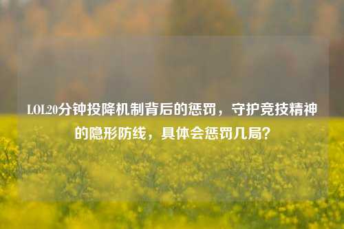 LOL20分钟投降机制背后的惩罚,守护竞技精神的隐形防线,具体会惩罚几局?