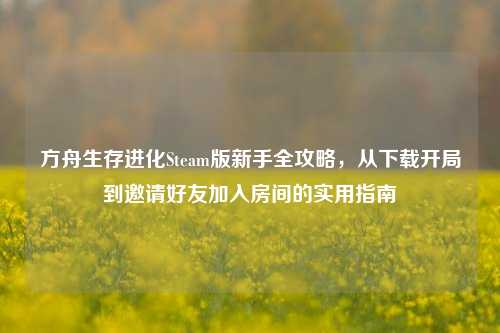 方舟生存进化Steam版新手全攻略，从下载开局到邀请好友加入房间的实用指南