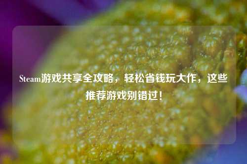 Steam游戏共享全攻略,轻松省钱玩大作,这些推荐游戏别错过!