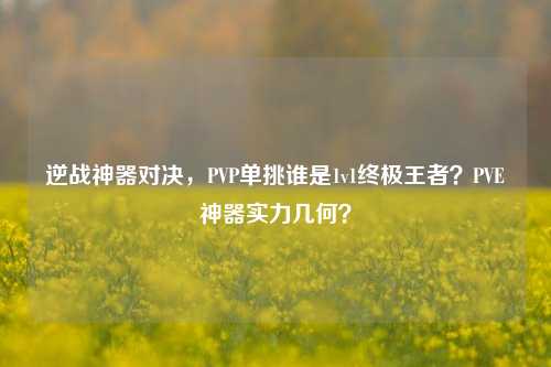逆战神器对决，PVP单挑谁是1v1终极王者？PVE神器实力几何？