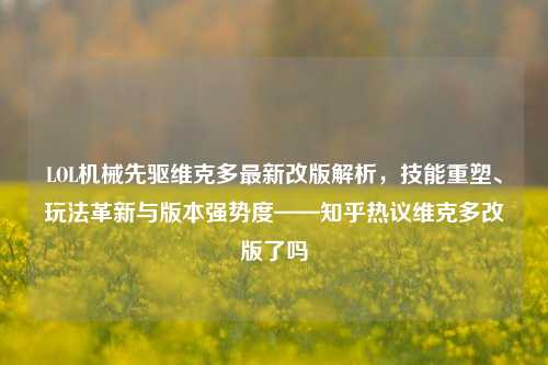 LOL机械先驱维克多最新改版解析,技能重塑、玩法革新与版本强势度——知乎热议维克多改版了吗