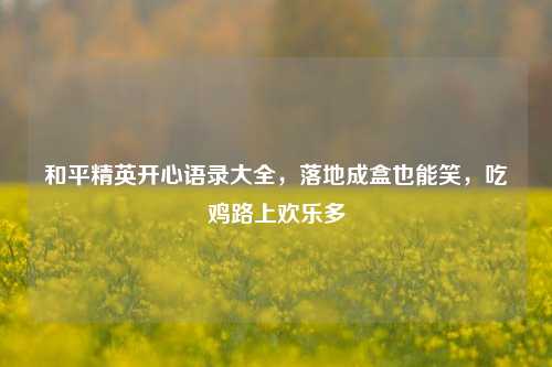 和平精英开心语录大全,落地成盒也能笑,吃鸡路上欢乐多
