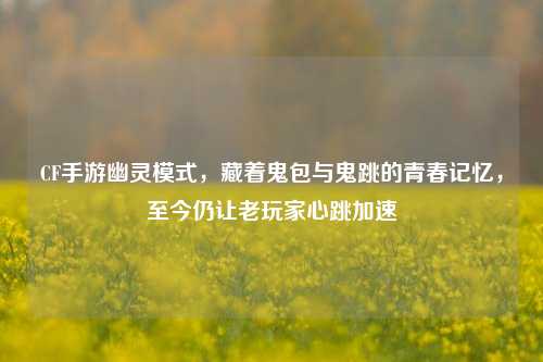 CF手游幽灵模式，藏着鬼包与鬼跳的青春记忆，至今仍让老玩家心跳加速