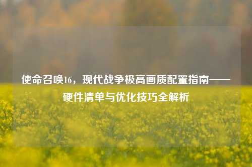 使命召唤16，现代战争极高画质配置指南——硬件清单与优化技巧全解析
