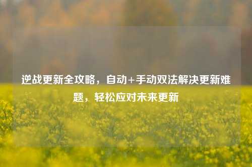 逆战更新全攻略，自动+手动双法解决更新难题，轻松应对未来更新