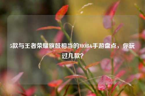 5款与王者荣耀旗鼓相当的MOBA手游盘点,你玩过几款?