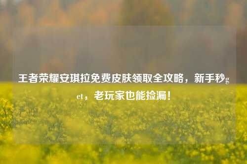 王者荣耀安琪拉免费皮肤领取全攻略,新手秒get,老玩家也能捡漏!