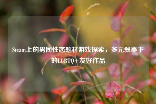 Steam上的男同性恋题材游戏探索，多元叙事下的LG *** Q+友好作品